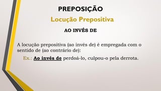 A locução prepositiva (ao invés de) é empregada com o
sentido de (ao contrário de):
Ex.: Ao invés de perdoá-lo, culpou-o pela derrota.
PREPOSIÇÃO
Locução Prepositiva
AO INVÉS DE
 