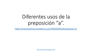 Diferentes usos de la
preposición “a”.
https://molanlasletras.wordpress.com/2019/05/01/preposicion-a/
https://molanlasletras.wordpress.com/
 