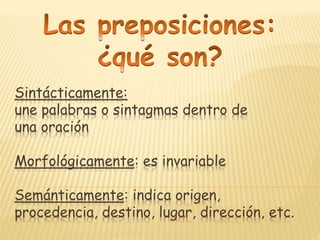 Sintácticamente:
une palabras o sintagmas dentro de
una oración
Morfológicamente: es invariable
Semánticamente: indica origen,
procedencia, destino, lugar, dirección, etc.
 