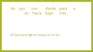 •El hermano de mi madre es mi tío.
de por con desde para a
en hacia bajo tras
 