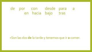 •Son las dos de la tarde y tenemos que ir a comer.
de por con desde para a
en hacia bajo tras
 