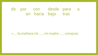 •…. la mañana iré ….. mi madre …. compras.
de por con desde para a
en hacia bajo tras
 