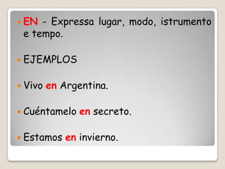  EN - Expressa lugar, modo, istrumento
e tempo.
 EJEMPLOS
 Vivo en Argentina.
 Cuéntamelo en secreto.
 Estamos en invierno.
 