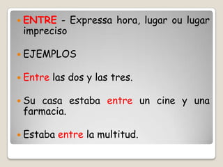  ENTRE - Expressa hora, lugar ou lugar
impreciso
 EJEMPLOS
 Entre las dos y las tres.
 Su casa estaba entre un cine y una
farmacia.
 Estaba entre la multitud.
 
