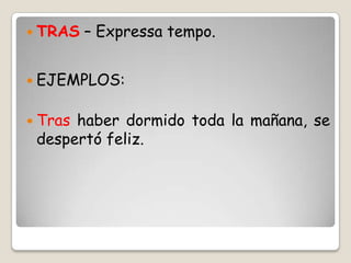  TRAS – Expressa tempo.
 EJEMPLOS:
 Tras haber dormido toda la mañana, se
despertó feliz.
 