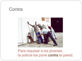 Contra
Para requisar a los jóvenes,
la policía los pone contra la pared.
 
