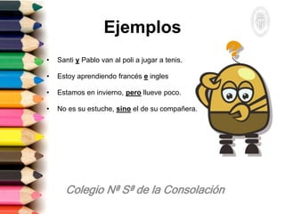 Ejemplos
• Santi y Pablo van al poli a jugar a tenis.
• Estoy aprendiendo francés e ingles
• Estamos en invierno, pero llueve poco.
• No es su estuche, sino el de su compañera.
 