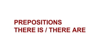 PREPOSITIONS
THERE IS / THERE ARE
 