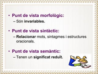 • Punt de vista morfològic:
– Són invariables.
• Punt de vista sintàctic:
– Relacionar mots, sintagmes i estructures
oracionals.
• Punt de vista semàntic:
– Tenen un significat reduït.
 