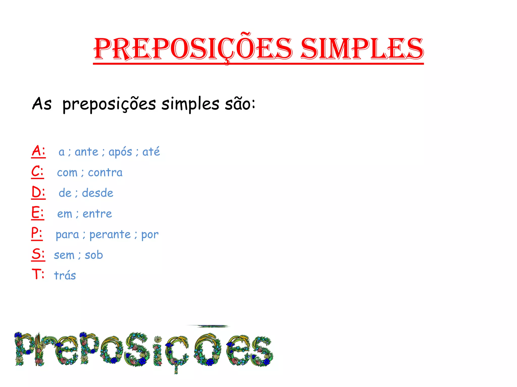 Preposições simplesAs preposições simples são:A:a ; ante ; após ; atéC:com ; contraD:de ; desdeE:em ; entreP:para ; perante ; porS:sem ; sobT: trás