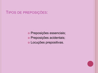 TIPOS DE PREPOSIÇÕES:
 Preposições essenciais;
 Preposições acidentais;
 Locuções prepositivas.
 