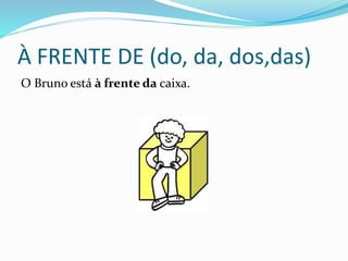 À FRENTE DE (do, da, dos,das)
O Bruno está à frente da caixa.
 