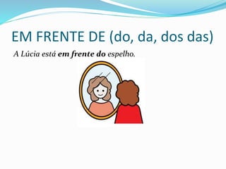 EM FRENTE DE (do, da, dos das)
A Lúcia está em frente do espelho.
 