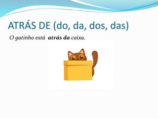 ATRÁS DE (do, da, dos, das)
O gatinho está atrás da caixa.
 