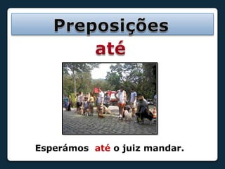 PreposiçõesatéEsperámos até o juiz mandar.