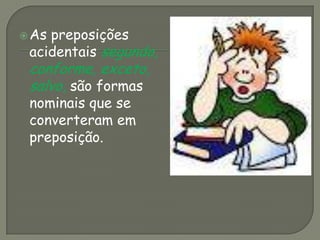 As preposições
acidentais segundo,
conforme, exceto,
salvo, são formas
nominais que se
converteram em
preposição.
 