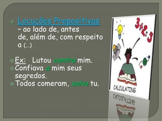  Locuções Prepositivas
– ao lado de, antes
de, além de, com respeito
a (...)
Ex: Lutou contra mim.
Confiava a mim seus
segredos.
Todos comeram, salvo tu.
 