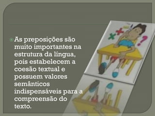 As preposições são
muito importantes na
estrutura da língua,
pois estabelecem a
coesão textual e
possuem valores
semânticos
indispensáveis para a
compreensão do
texto.
 
