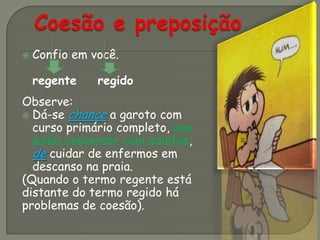  Confio em você.
regente regido
Observe:
 Dá-se chance a garoto com
curso primário completo, que
saiba conversar com adultos,
de cuidar de enfermos em
descanso na praia.
(Quando o termo regente está
distante do termo regido há
problemas de coesão).
 
