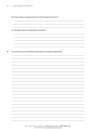 b)	 O que indica a preposição sem em“Um templo sem Deus”?
c)	 Destaque todas as preposições do poema.
4.	 Escreva frases que contenham preposições e locuções prepositivas.
36 | Língua Portuguesa III: Morfologia II
Esse material é parte integrante do Videoaulas on-line do IESDE BRASIL S/A,
mais informações www.videoaulasonline.com.br
 