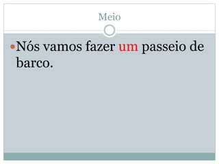 Meio 
Nós vamos fazer um passeio de 
barco. 
 