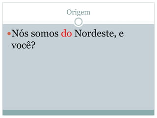 Origem 
Nós somos do Nordeste, e 
você? 
 