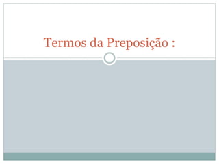 Termos da Preposição : 
 