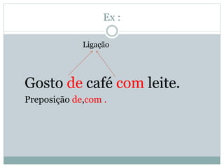 Ex : 
Ligação 
Gosto de café com leite. 
Preposição de,com . 
 