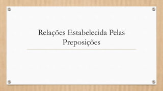 Relações Estabelecida Pelas
Preposições
 