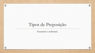 Tipos de Preposição
Essenciais e acidentais.
 