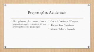 Preposições Acidentais
• São palavras de outras classes
gramaticais, que eventualmente são
empregadas como preposição.
• Como / Conforme / Durante
• Exeto / Fora / Mediante
• Menos / Salvo / Segundo
 
