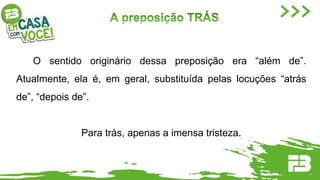 O sentido originário dessa preposição era “além de”.
Atualmente, ela é, em geral, substituída pelas locuções “atrás
de”, “depois de”.
Para trás, apenas a imensa tristeza.
 