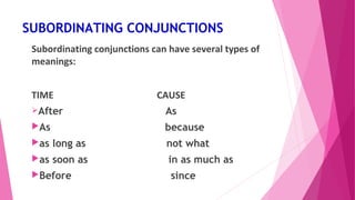 SUBORDINATING CONJUNCTIONS 
Subordinating conjunctions can have several types of 
meanings: 
TIME CAUSE 
After As 
As because 
as long as not what 
as soon as in as much as 
Before since 
 