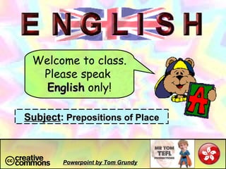 Welcome to class. Please speak  English  only! Subject :  Prepositions of Place Powerpoint by Tom Grundy 