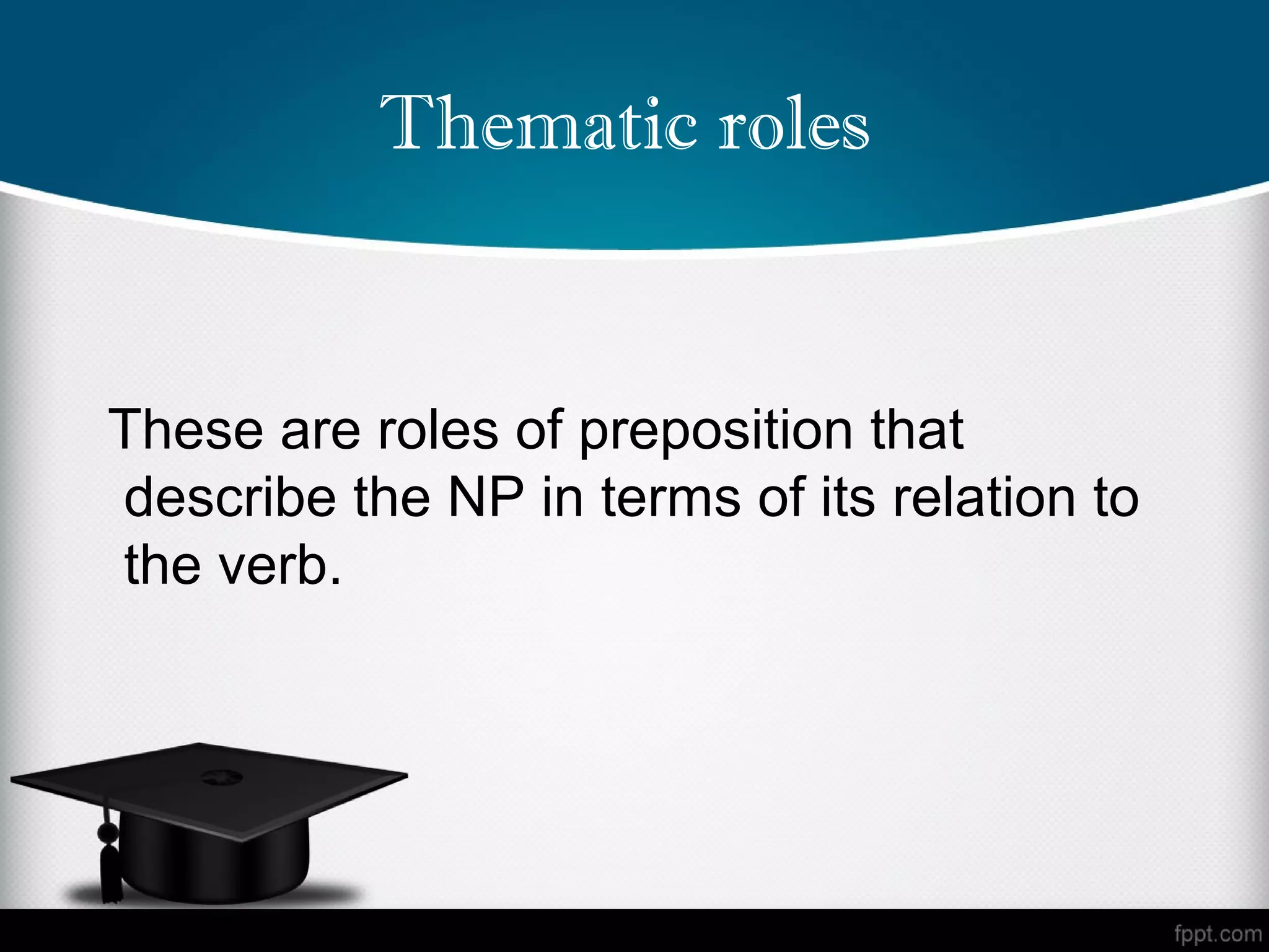 Thematic roles


These are roles of preposition that
describe the NP in terms of its relation to
the verb.
 