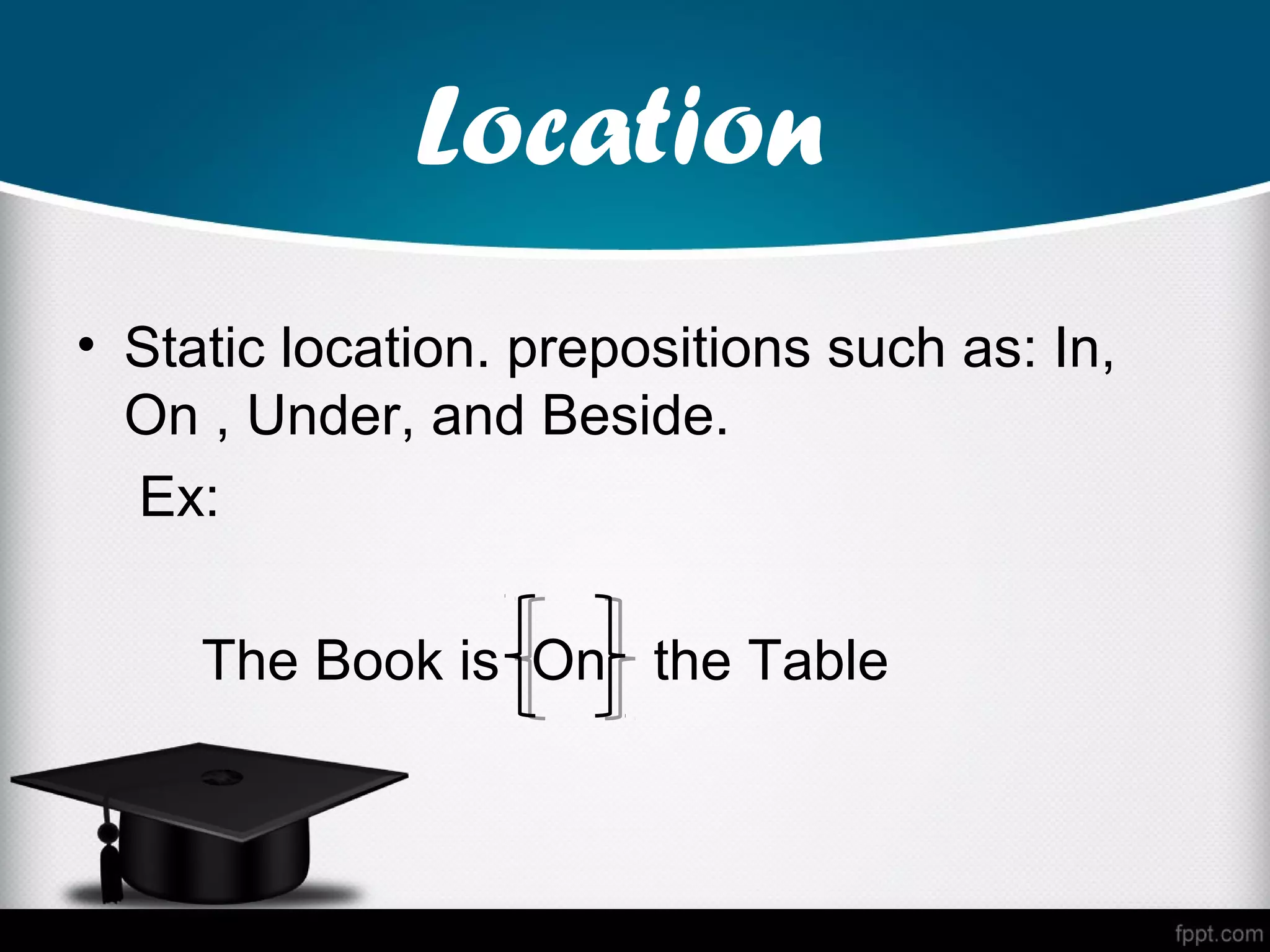 Location
• Static location. prepositions such as: In,
  On , Under, and Beside.
  Ex:

     The Book is On the Table
 