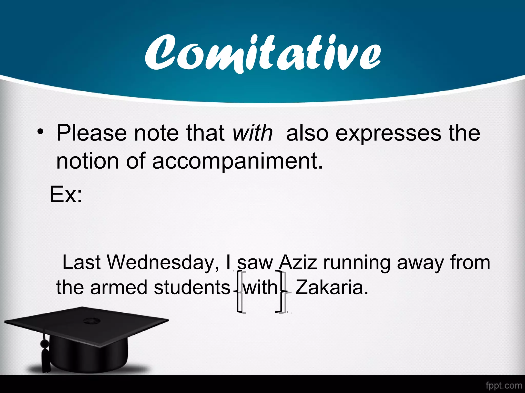 Comitative
• Please note that with also expresses the
  notion of accompaniment.
 Ex:

  Last Wednesday, I saw Aziz running away from
 the armed students with Zakaria.
 