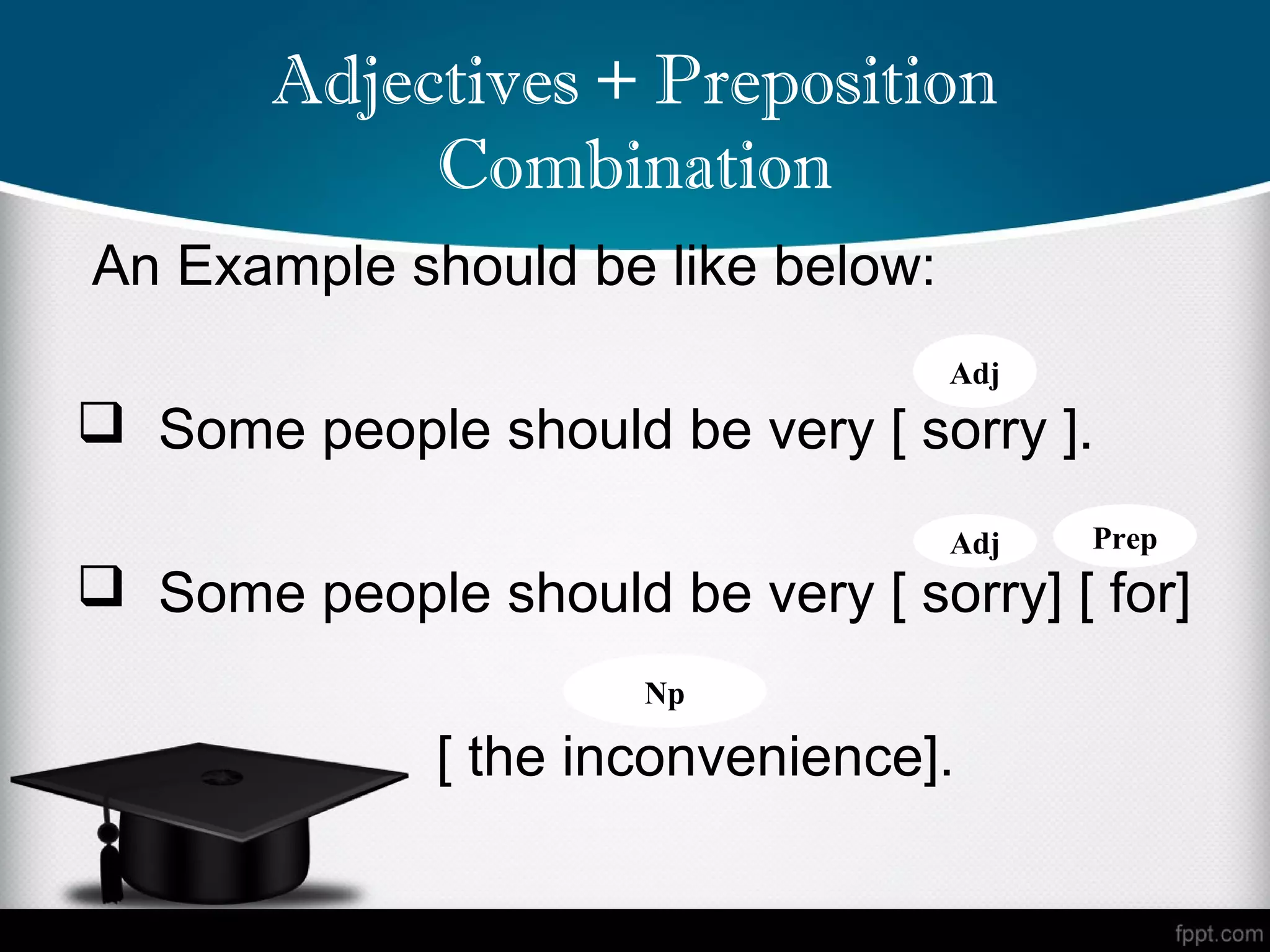 Adjectives + Preposition
            Combination
An Example should be like below:
                                   Adj
 Some people should be very [ sorry ].
                                   Adj   Prep
 Some people should be very [ sorry] [ for]
                      Np

              [ the inconvenience].
 