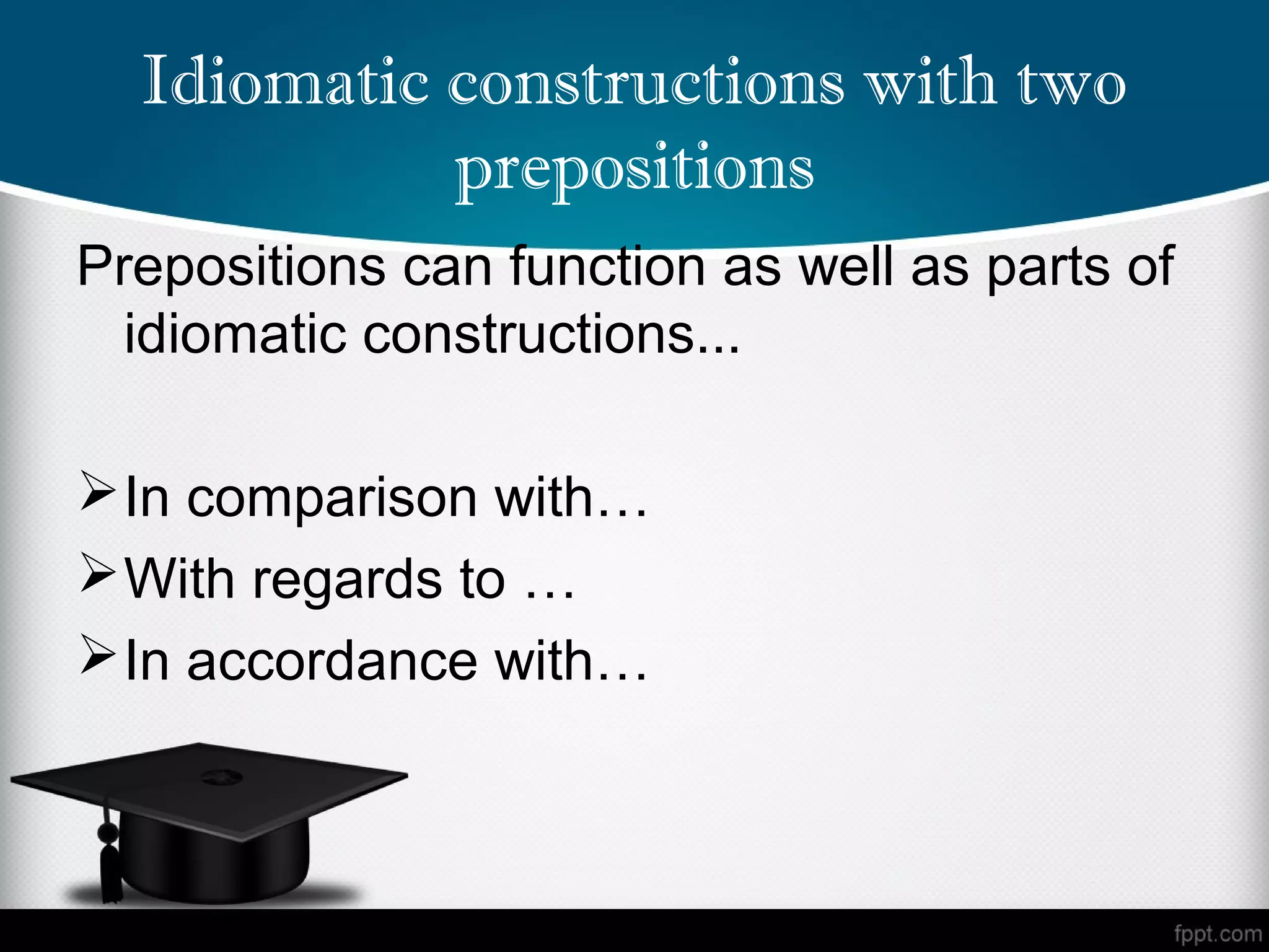 Idiomatic constructions with two
            prepositions
Prepositions can function as well as parts of
  idiomatic constructions...

 In comparison with…
 With regards to …
 In accordance with…
 