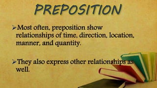 Most often, preposition show 
relationships of time, direction, location, 
manner, and quantity. 
They also express other relationships as 
well. 
 