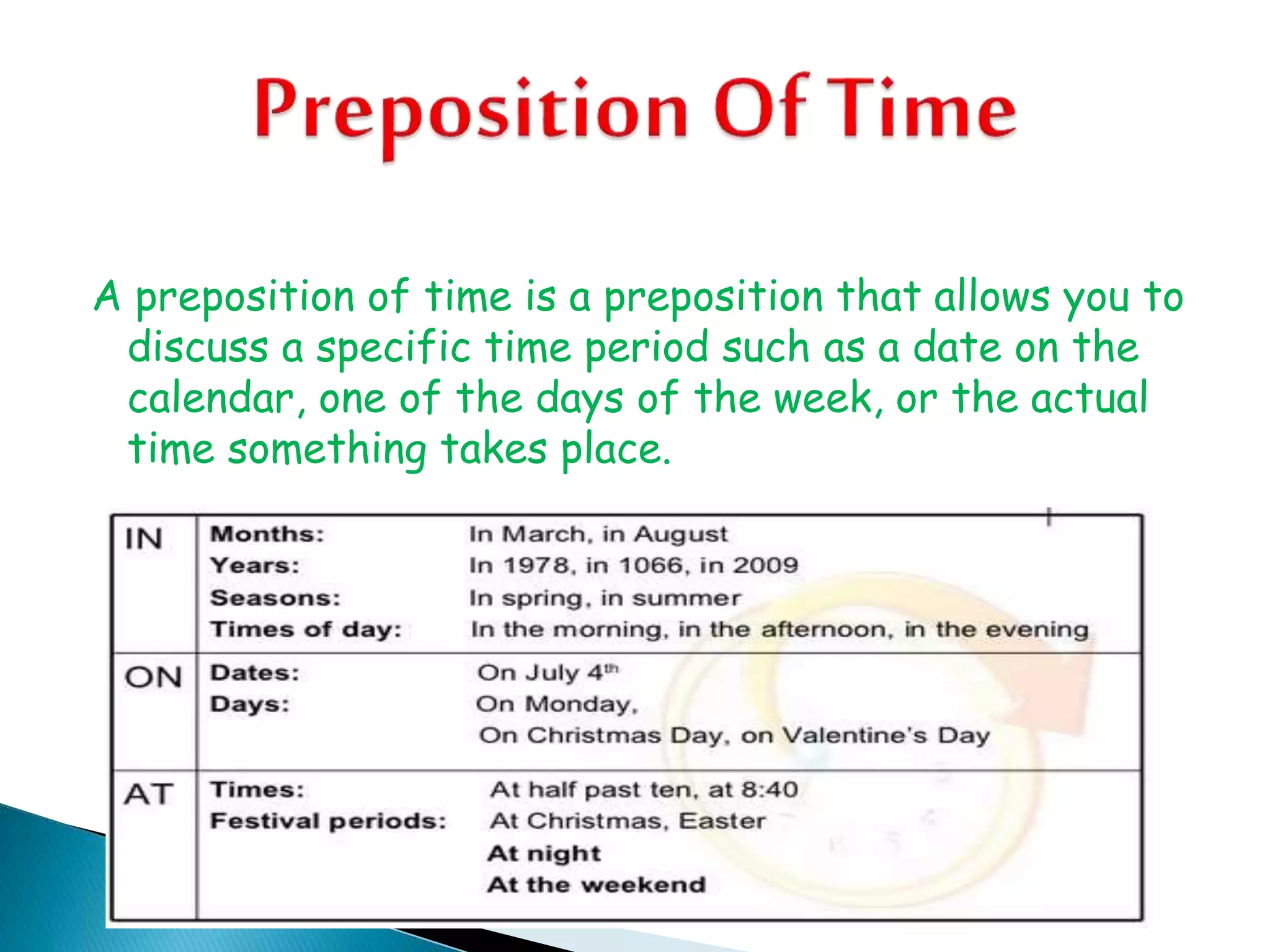 A preposition of time is a preposition that allows you to
discuss a specific time period such as a date on the
calendar, one of the days of the week, or the actual
time something takes place.
