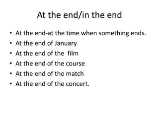 At the end/in the end
• At the end-at the time when something ends.
• At the end of January
• At the end of the film
• At the end of the course
• At the end of the match
• At the end of the concert.
 