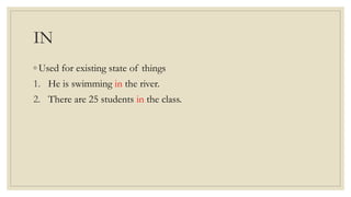 IN
◦ Used for existing state of things
1. He is swimming in the river.
2. There are 25 students in the class.
 