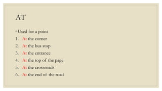 AT
◦ Used for a point
1. At the corner
2. At the bus stop
3. At the entrance
4. At the top of the page
5. At the crossroad...