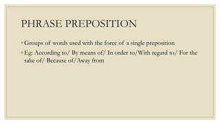 PHRASE PREPOSITION
◦ Groups of words used with the force of a single preposition
◦ Eg: According to/ By means of/ In order...