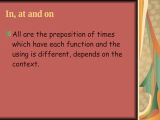 In, at and on All are the preposition of times which have each function and the using is different, depends on the context.
