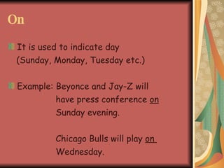 On It is used to indicate day (Sunday, Monday, Tuesday etc.) Example: Beyonce and Jay-Z will have press conference on Sunday evening. Chicago Bulls will play on Wednesday.
