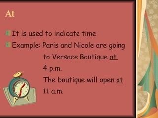 At It is used to indicate time Example: Paris and Nicole are going to Versace Boutique at 4 p.m. The boutique will open at 11 a.m.
