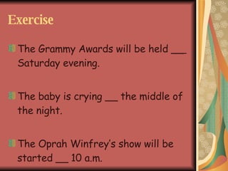 Exercise The Grammy Awards will be held __ Saturday evening. The baby is crying __ the middle of the night. The Oprah Winfrey’s show will be started __ 10 a.m.