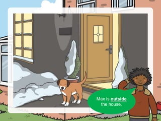 Can you see Max?
Max is outside
the house.
 